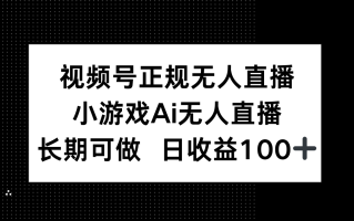 视频号正规无人直播，小游戏AI无人直播，长期可做，日收益100+
