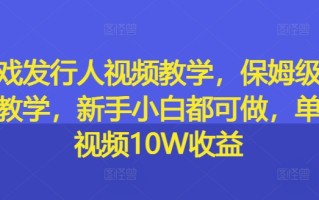 游戏发行人视频教学，保姆级实操教学，新手小白都可做，单条视频10W收益