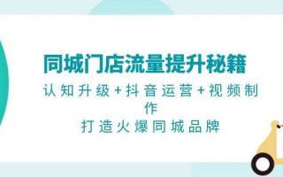 同城门店流量提升秘籍：认知升级+抖音运营+视频制作，打造火爆同城品牌