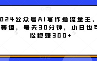 2024公众号AI写作撸流量主，蓝海赛道，每天30分钟，小白也可轻松稳赚300+【揭秘】