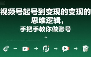 视频号起号到变现的思维逻辑，手把手教你做账号