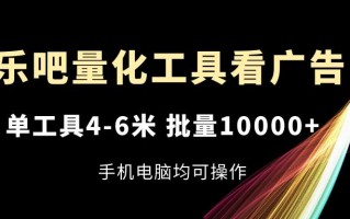 乐吧量化工具看广告，单工具4-6米，批量10000+，手机电脑均可操作