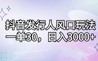 抖音发行人风口玩法，一单30，日入3000+