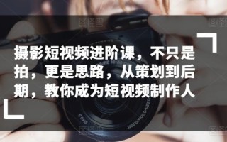 摄影短视频进阶课，不只是拍，更是思路，从策划到后期，教你成为短视频制作人