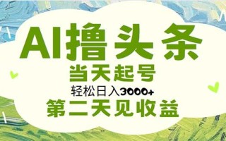 AI撸头条，轻松日入3000+无脑操作，当天起号，第二天见收益