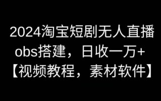 2024淘宝短剧无人直播，obs搭建，日收一万+【视频教程+素材+软件】【揭秘】