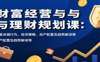 财富经营与理财规划课：财富关键行为、投资策略、资产配置及趋势解读等