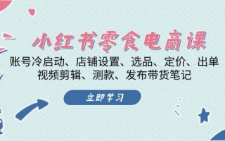 小红书零食电商课：账号冷启动/店铺设置/选品/定价/出单/视频剪辑/测款/发布带货笔记