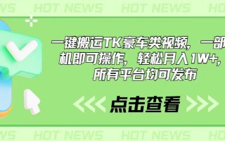 一键搬运TK豪车类视频，一部手机即可操作，轻松月入1W+，所有平台均可发布