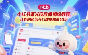 小红书聚光投放保姆级教程，让你的私信开口成本降低10倍
