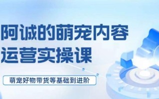 萌宠短视频运营实操课，​萌宠好物带货基础到进阶
