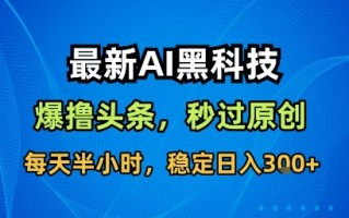 最新AI黑科技软件撸头条搬运，无需任何指令，秒过原创，每天半小时，稳定日入3张【揭秘】