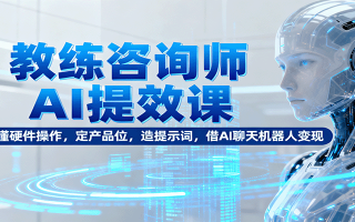 教练咨询师AI提效课：懂硬件操作，定产品位，造提示词，借AI聊天机器人变现