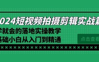 2024短视频拍摄剪辑实操篇，学就会的落地实操教学，基础小白从入门到精通