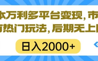 一本万利多平台变现，市面所有热门玩法，日入2000+，后期无上限！