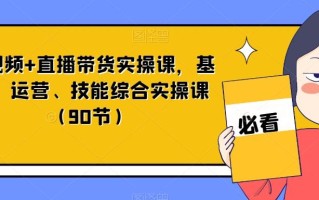 短视频+直播带货实操课，基础、运营、技能综合实操课（90节）