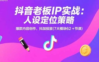 抖音老板IP实战：人设定位策略，爆款内容创作，抖加投放(7大模块62+节课