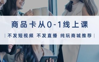 (9834期)商品卡从0-1线上课(不发短视频 不发直播 纯玩商城推荐)32节课