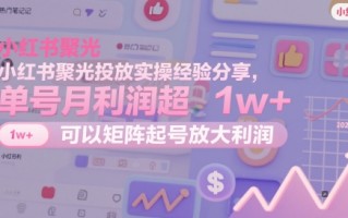 小红书聚光投放实操经验分享，单号月利润超1w+，可以矩阵起号放大利润