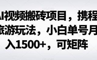 AI视频搬砖项目，携程旅游玩法，小白单号月入1500+，可矩阵