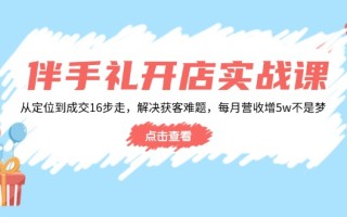 伴手礼开店实战课：从定位到成交16步走，解决获客难题，每月营收增5w+