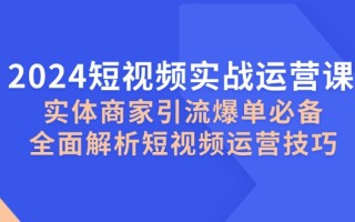 2024短视频实战运营课，实体商家引流爆单必备，全面解析短视频运营技巧