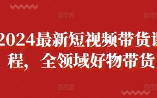 2024最新短视频带货课程，全领域好物带货