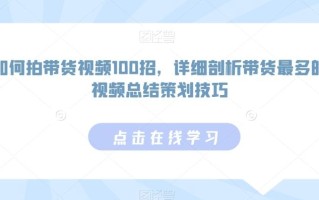 如何拍带货视频100招，详细剖析带货最多的视频总结策划技巧