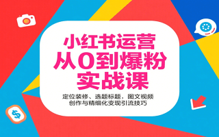 小红书运营从0到爆粉实战课：定位装修、选题标题，图文视频创作与精细化变现引流技巧