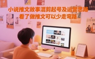 小说推文故事混剪起号及运营思路，看了做推文可以少走弯路
