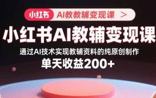 小红书AI教辅变现课，通过AI技术实现教辅资料的纯原创制作 单天收益200+