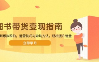 图书带货变现指南，从选品到爆款跟拍，运营技巧与避坑方法，轻松提升销量