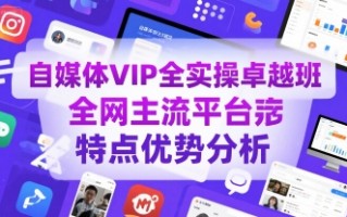 自媒体VIP全实操卓越班，全网主流平台特点优势分析