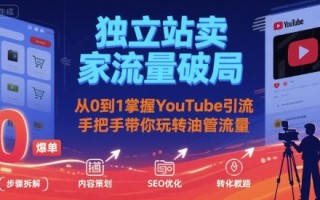 独立站卖家流量破局：从0到1掌握YouTube引流，手把手带你玩转油管流量