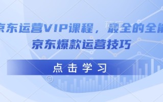 京东运营VIP课程，最全的全能京东爆款运营技巧