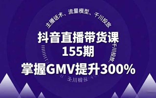 抖音直播带货课155期，主播话术、流量模型、千川投放，掌握GMV提升300%