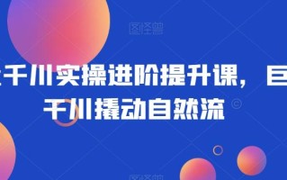 巨量千川实操进阶提升课，巨量干川撬动自然流