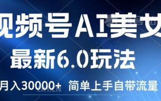 视频号AI美女最新6.0玩法，简单上手自带流量，月入3w【揭秘】