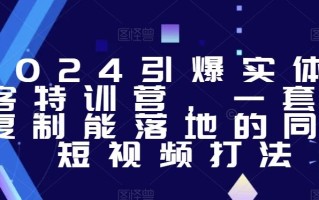 2024引爆实体获客特训营，​一套可复制能落地的同城短视频打法