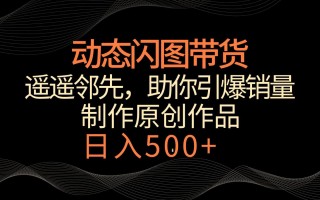 动态闪图带货，遥遥领先，冷门玩法，助你轻松引爆销量！日入500+
