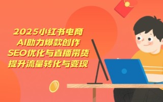 2025小红书电商，AI助力爆款创作，SEO优化与直播带货，提升流量转化与变现