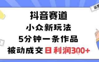 抖音赛道：小众新玩法，5分钟一条作品，被动成交，日利润3张