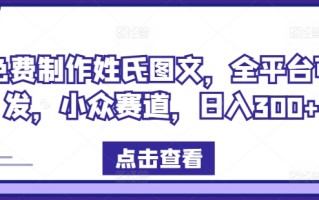 免费制作姓氏图文，全平台可发，小众赛道，日入300+【揭秘】