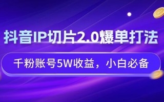 抖音IP切片2.0爆单打法，千粉账号5W收益，小白必备