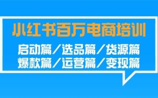 小红书-百万电商培训班：启动篇/选品篇/货源篇/爆款篇/运营篇/变现篇