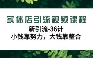 实体店引流视频课程，新引流-36计，小钱靠努力，大钱靠整合(48节课)