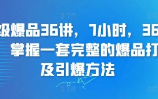 超级爆品36讲，7小时，36堂课，掌握一套完整的爆品打造及引爆方法