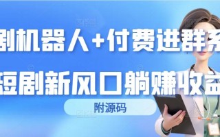 (9468期)短剧机器人+付费进群系统，短剧新风口躺赚收益(附源码)