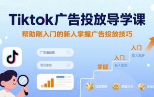 Tiktok广告投放导学课，帮助刚入门的新人掌握广告投放技巧