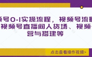 视频号0-1实操流程，视频号流量来源、视频号直播间人货场、视频号运营与搭建等